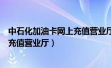 中石化加油卡网上充值营业厅可以充吗（中石化加油卡网上充值营业厅）