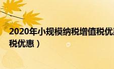 2020年小规模纳税增值税优惠政（2020年小规模纳税增值税优惠）