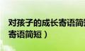 对孩子的成长寄语简短8个字（对孩子的成长寄语简短）