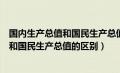 国内生产总值和国民生产总值的区别和联系（国内生产总值和国民生产总值的区别）