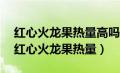 红心火龙果热量高吗?减肥可以吃吗会胖吗（红心火龙果热量）