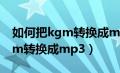 如何把kgm转换成mp3格式电脑（如何把kgm转换成mp3）