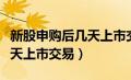 新股申购后几天上市交易成功（新股申购后几天上市交易）