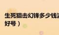 生死狙击幻锋多少钱满配（生死狙击幻锋满配好号）