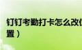 钉钉考勤打卡怎么改位置（钉钉打卡怎么改位置）