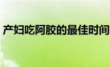 产妇吃阿胶的最佳时间（吃阿胶的最佳时间）