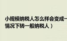 小规模纳税人怎么样会变成一般纳税人（小规模纳税人什么情况下转一般纳税人）