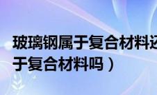 玻璃钢属于复合材料还是合成材料（玻璃钢属于复合材料吗）