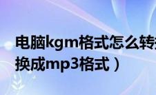 电脑kgm格式怎么转换为mp3（kgm怎么转换成mp3格式）