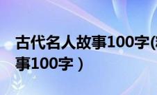 古代名人故事100字(精选六篇)（古代名人故事100字）