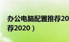 办公电脑配置推荐2020年（办公电脑配置推荐2020）