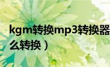 kgm转换mp3转换器知乎（kgm转换mp3怎么转换）