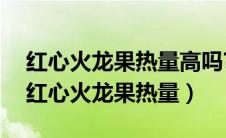 红心火龙果热量高吗?减肥可以吃吗会胖吗（红心火龙果热量）