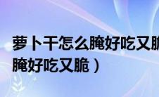 萝卜干怎么腌好吃又脆家常做法（萝卜干怎么腌好吃又脆）