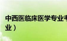 中西医临床医学专业考研（中西医临床医学专业）