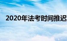 2020年法考时间推迟（2020年法考时间）