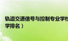 轨道交通信号与控制专业学校（轨道交通信号与控制专业大学排名）