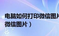 电脑如何打印微信图片到纸上（电脑如何打印微信图片）