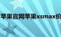 苹果官网苹果xsmax价格（苹果xsmax价格）