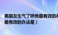 男朋友生气了哄他最有效的办法是什么（男朋友生气了哄他最有效的办法是）