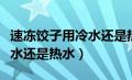 速冻饺子用冷水还是热水下锅（速冻饺子用冷水还是热水）