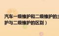 汽车一级维护和二级维护的主要内容有哪些（汽车的一级维护与二级维护的区别）