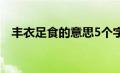 丰衣足食的意思5个字（丰衣足食的意思）