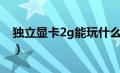 独立显卡2g能玩什么游戏（独立显卡2g够用）