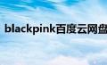 blackpink百度云网盘（blackpink百度云）