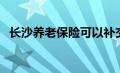 长沙养老保险可以补交吗（长沙养老保险）