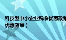 科技型中小企业税收优惠政策是什么（科技型中小企业税收优惠政策）