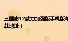 三国志12威力加强版手机版单机版（三国志12威力加强版下载地址）