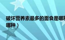 破坏营养素最多的面食是哪种?（破坏营养素最多的面食是哪种）