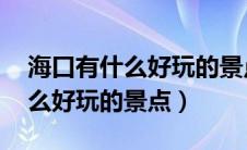 海口有什么好玩的景点 图片大全（海口有什么好玩的景点）