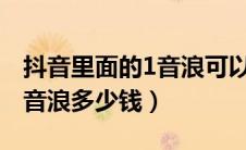 抖音里面的1音浪可以换多少人民币?（抖音1音浪多少钱）