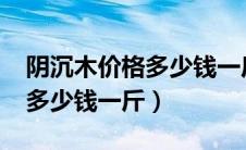 阴沉木价格多少钱一斤2019年（阴沉木价格多少钱一斤）