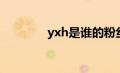 yxh是谁的粉丝（yxh是谁）