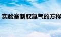 实验室制取氯气的方程式（实验室制取氯气）