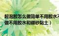 起泡胶怎么做简单不用胶水不用粘土不用白胶（起泡胶怎么做不用胶水和硼砂黏土）