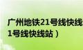 广州地铁21号线快线运营时间表（广州地铁21号线快线站）