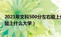 2021年文科500分左右能上什么好的大学（文科500分左右能上什么大学）