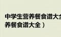 中学生营养餐食谱大全早中晚低卡（中学生营养餐食谱大全）