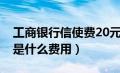 工商银行信使费20元（工商银行信使费30元是什么费用）