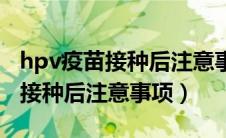 hpv疫苗接种后注意事项及禁忌症（hpv疫苗接种后注意事项）