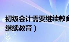 初级会计需要继续教育的省份（初级会计需要继续教育）