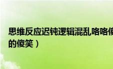 思维反应迟钝逻辑混乱咯咯傻笑（反应迟钝逻辑混乱咯咯咯的傻笑）