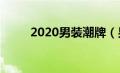 2020男装潮牌（男装潮牌有哪些）