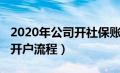 2020年公司开社保账户流程（2019公司社保开户流程）