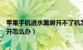 苹果手机进水黑屏开不了机怎么办（苹果手机进水黑屏打不开怎么办）