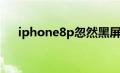 iphone8p忽然黑屏（iphone8p黑屏）